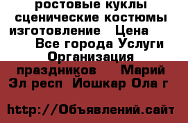 ростовые куклы.сценические костюмы.изготовление › Цена ­ 15 000 - Все города Услуги » Организация праздников   . Марий Эл респ.,Йошкар-Ола г.